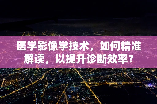 医学影像学技术，如何精准解读，以提升诊断效率？