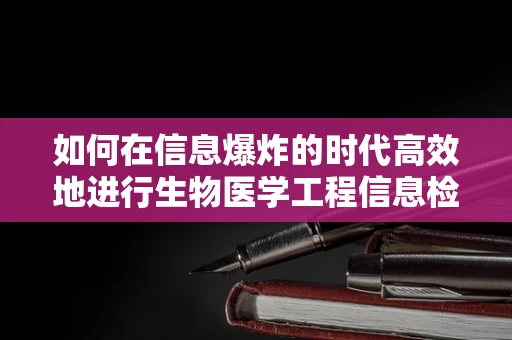 如何在信息爆炸的时代高效地进行生物医学工程信息检索？
