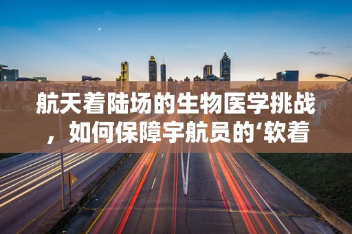 航天着陆场的生物医学挑战，如何保障宇航员的‘软着陆’健康？