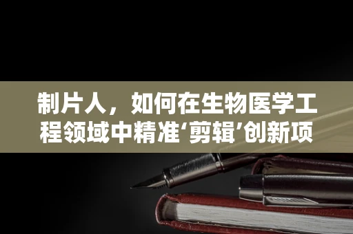 制片人，如何在生物医学工程领域中精准‘剪辑’创新项目？