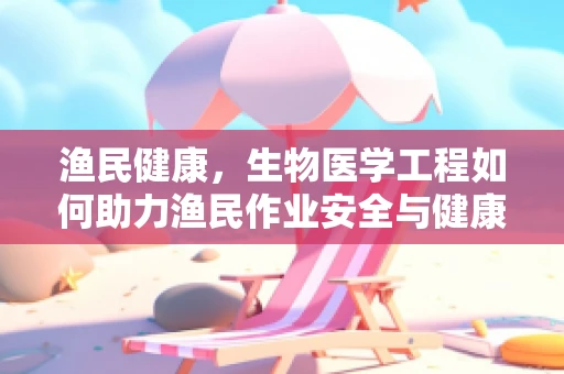 渔民健康，生物医学工程如何助力渔民作业安全与健康？