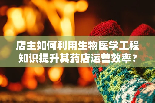 店主如何利用生物医学工程知识提升其药店运营效率？