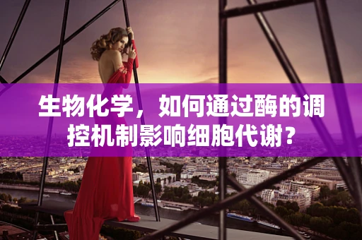 生物化学，如何通过酶的调控机制影响细胞代谢？