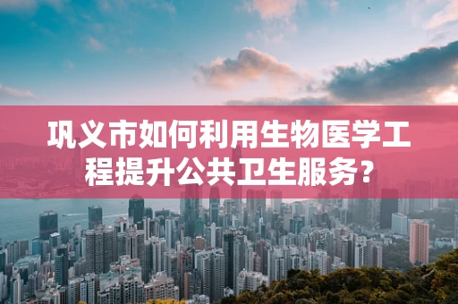 巩义市如何利用生物医学工程提升公共卫生服务？