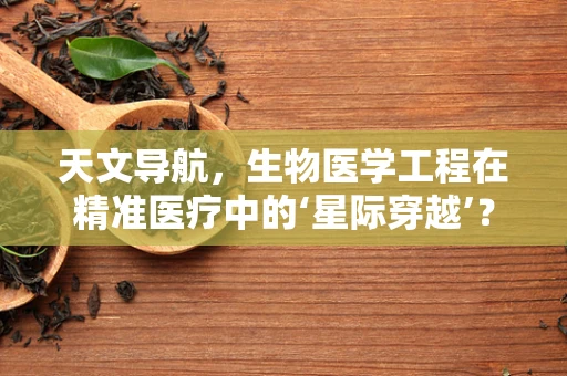天文导航，生物医学工程在精准医疗中的‘星际穿越’？
