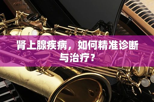 肾上腺疾病，如何精准诊断与治疗？