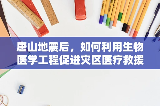 唐山地震后，如何利用生物医学工程促进灾区医疗救援的效率与质量？