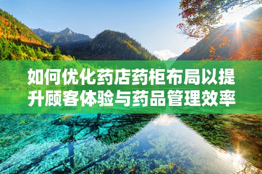 如何优化药店药柜布局以提升顾客体验与药品管理效率？