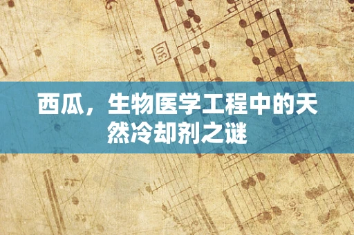 西瓜，生物医学工程中的天然冷却剂之谜