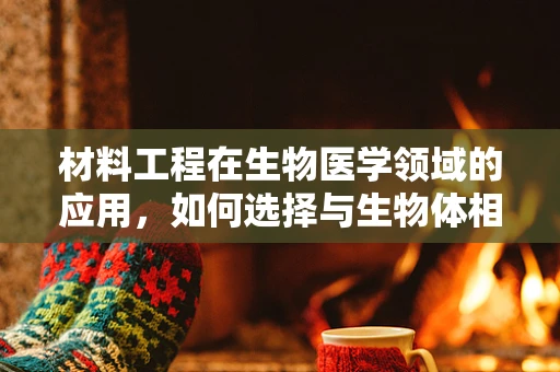 材料工程在生物医学领域的应用，如何选择与生物体相容的‘生命材料’？
