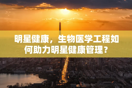 明星健康，生物医学工程如何助力明星健康管理？