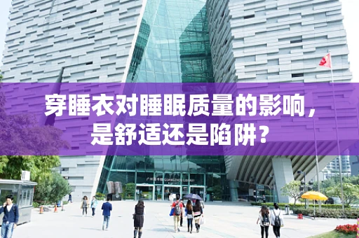 穿睡衣对睡眠质量的影响，是舒适还是陷阱？