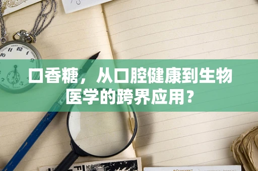 口香糖，从口腔健康到生物医学的跨界应用？
