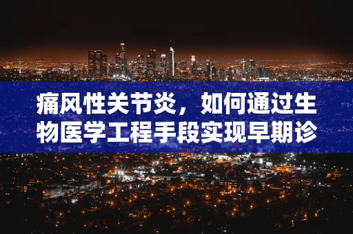 痛风性关节炎，如何通过生物医学工程手段实现早期诊断与治疗？