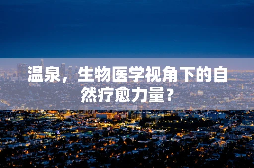 温泉，生物医学视角下的自然疗愈力量？