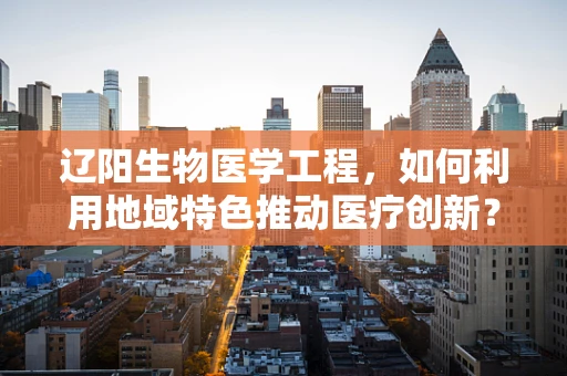 辽阳生物医学工程，如何利用地域特色推动医疗创新？