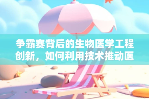 争霸赛背后的生物医学工程创新，如何利用技术推动医疗领域新突破？