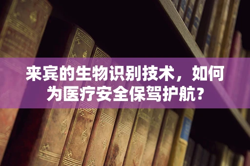 来宾的生物识别技术，如何为医疗安全保驾护航？