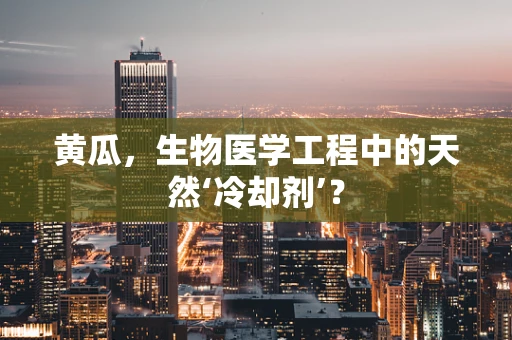 黄瓜，生物医学工程中的天然‘冷却剂’？