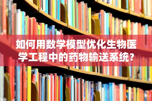 如何用数学模型优化生物医学工程中的药物输送系统？
