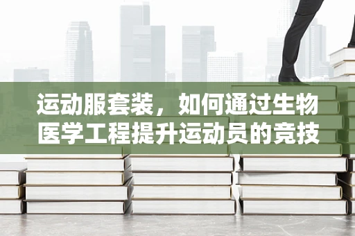 运动服套装，如何通过生物医学工程提升运动员的竞技表现？
