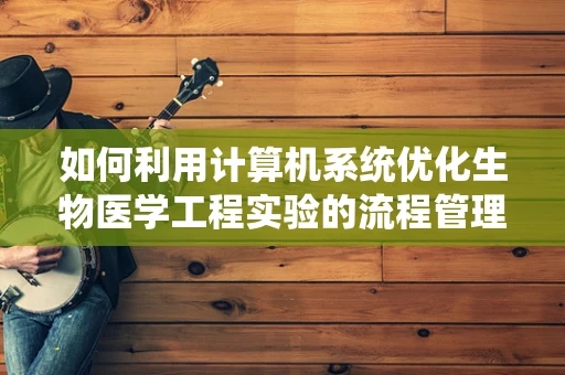 如何利用计算机系统优化生物医学工程实验的流程管理？