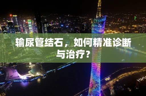 输尿管结石，如何精准诊断与治疗？