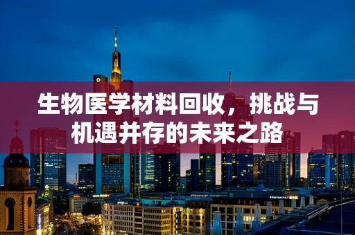 生物医学材料回收，挑战与机遇并存的未来之路
