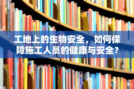 工地上的生物安全，如何保障施工人员的健康与安全？