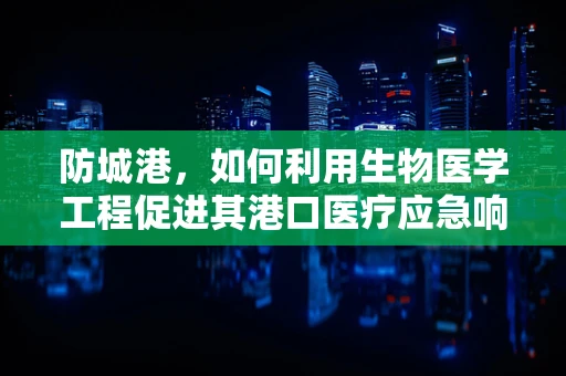 防城港，如何利用生物医学工程促进其港口医疗应急响应？