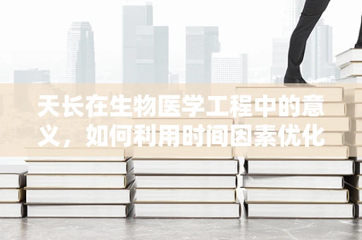天长在生物医学工程中的意义，如何利用时间因素优化医疗设备维护？
