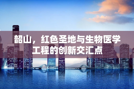 韶山，红色圣地与生物医学工程的创新交汇点