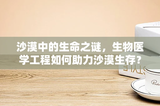 沙漠中的生命之谜，生物医学工程如何助力沙漠生存？