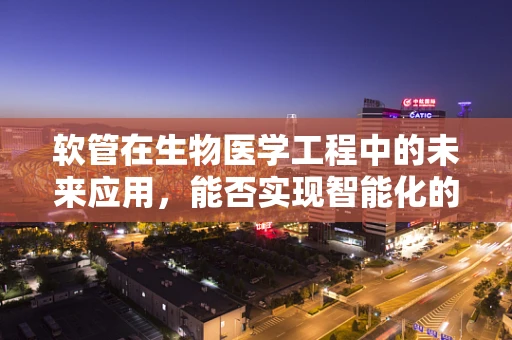 软管在生物医学工程中的未来应用，能否实现智能化的精准输送？