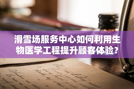 滑雪场服务中心如何利用生物医学工程提升顾客体验？
