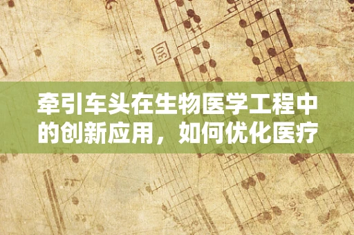 牵引车头在生物医学工程中的创新应用，如何优化医疗设备运输的智慧方案？