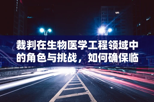 裁判在生物医学工程领域中的角色与挑战，如何确保临床试验的公正性？