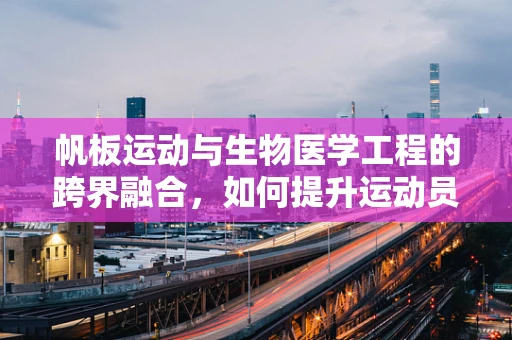 帆板运动与生物医学工程的跨界融合，如何提升运动员的康复与安全？