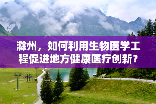 滁州，如何利用生物医学工程促进地方健康医疗创新？