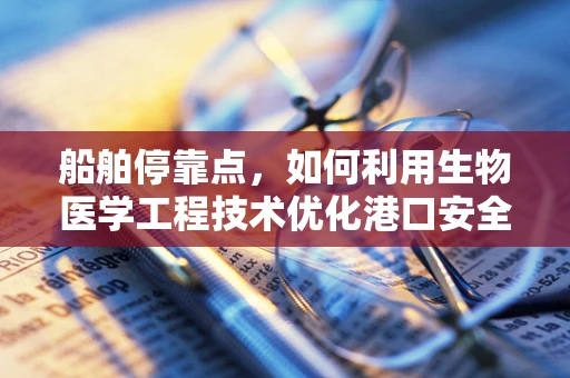 船舶停靠点，如何利用生物医学工程技术优化港口安全与健康？