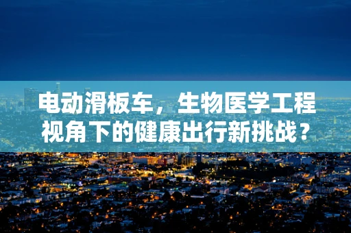 电动滑板车，生物医学工程视角下的健康出行新挑战？