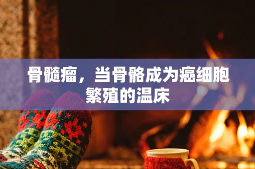 骨髓瘤，当骨骼成为癌细胞繁殖的温床