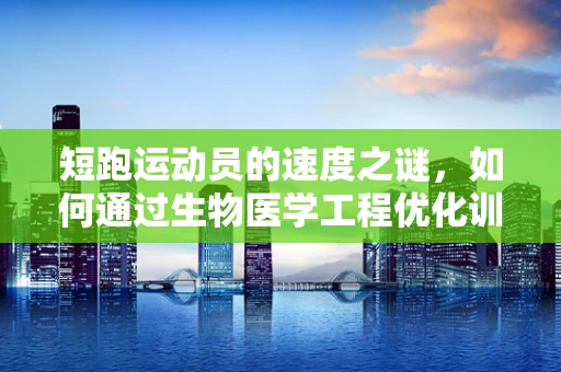 短跑运动员的速度之谜，如何通过生物医学工程优化训练效果？