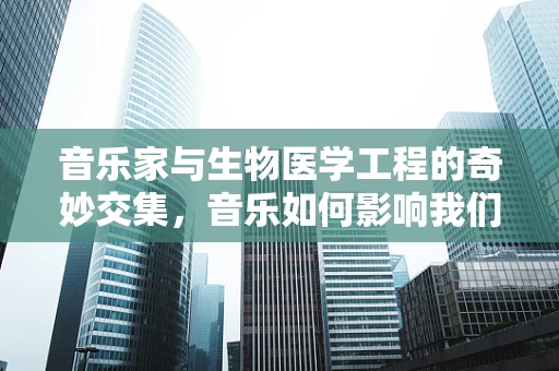 音乐家与生物医学工程的奇妙交集，音乐如何影响我们的生理健康？