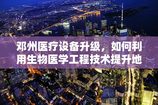 邓州医疗设备升级，如何利用生物医学工程技术提升地方医疗服务质量？
