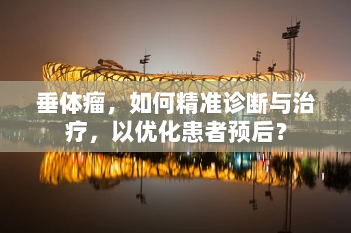 垂体瘤，如何精准诊断与治疗，以优化患者预后？