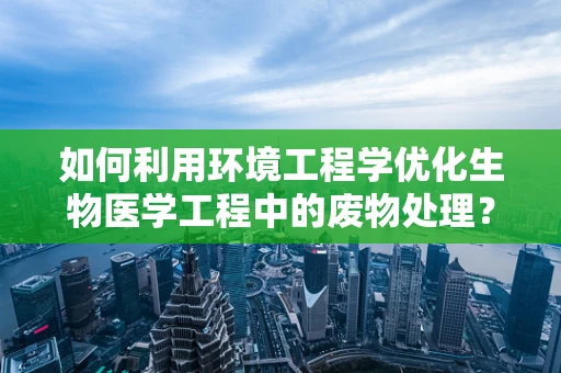 如何利用环境工程学优化生物医学工程中的废物处理？