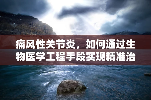 痛风性关节炎，如何通过生物医学工程手段实现精准治疗与预防？