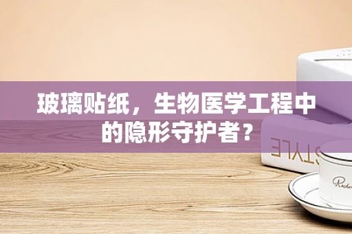 玻璃贴纸，生物医学工程中的隐形守护者？