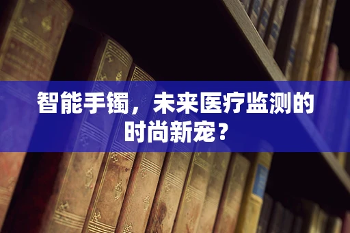 智能手镯，未来医疗监测的时尚新宠？